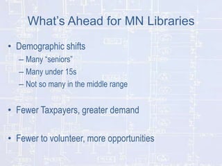 What’s Ahead for MN Libraries
• Demographic shifts
– Many “seniors”
– Many under 15s
– Not so many in the middle range

• Fewer Taxpayers, greater demand

• Fewer to volunteer, more opportunities

 