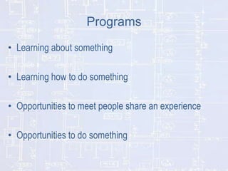 Programs
• Learning about something
• Learning how to do something
• Opportunities to meet people share an experience

• Opportunities to do something

 