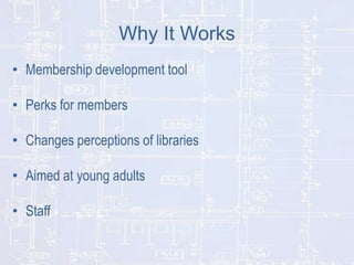 Why It Works
• Membership development tool
• Perks for members
• Changes perceptions of libraries
• Aimed at young adults

• Staff

 