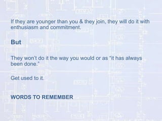 If they are younger than you & they join, they will do it with
enthusiasm and commitment.

But
They won’t do it the way you would or as “it has always
been done.”

Get used to it.

WORDS TO REMEMBER

 
