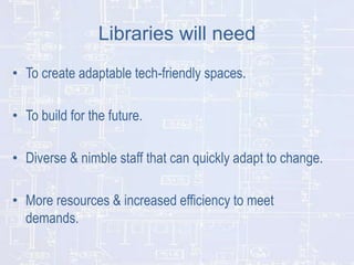 Libraries will need
• To create adaptable tech-friendly spaces.
• To build for the future.

• Diverse & nimble staff that can quickly adapt to change.
• More resources & increased efficiency to meet
demands.

 
