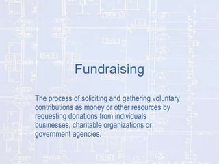 Fundraising
The process of soliciting and gathering voluntary
contributions as money or other resources by
requesting donations from individuals
businesses, charitable organizations or
government agencies.

 