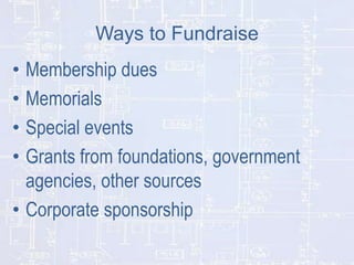 Ways to Fundraise

Membership dues
Memorials
Special events
Grants from foundations, government
agencies, other sources
• Corporate sponsorship
•
•
•
•

 
