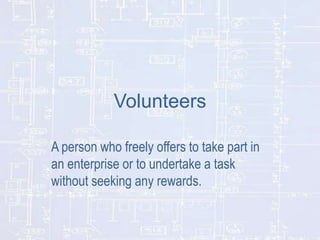 Volunteers
A person who freely offers to take part in
an enterprise or to undertake a task
without seeking any rewards.

 