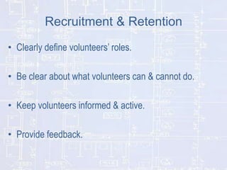 Recruitment & Retention
• Clearly define volunteers’ roles.
• Be clear about what volunteers can & cannot do.
• Keep volunteers informed & active.

• Provide feedback.

 