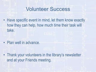 Volunteer Success
• Have specific event in mind, let them know exactly
how they can help, how much time their task will
take.

• Plan well in advance.
• Thank your volunteers in the library’s newsletter
and at your Friends meeting.

 