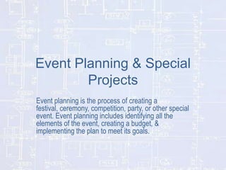Event Planning & Special
Projects
Event planning is the process of creating a
festival, ceremony, competition, party, or other special
event. Event planning includes identifying all the
elements of the event, creating a budget, &
implementing the plan to meet its goals.

 