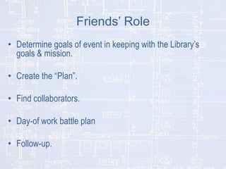 Friends’ Role
• Determine goals of event in keeping with the Library’s
goals & mission.
• Create the “Plan”.

• Find collaborators.
• Day-of work battle plan
• Follow-up.

 