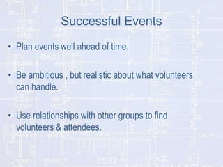 Successful Events
• Plan events well ahead of time.
• Be ambitious , but realistic about what volunteers
can handle.
• Use relationships with other groups to find
volunteers & attendees.

 
