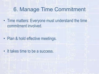6. Manage Time Commitment
• Time matters: Everyone must understand the time
commitment involved.
• Plan & hold effective meetings.
• It takes time to be a success.

 