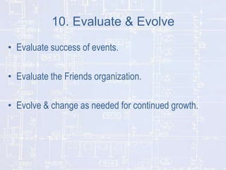 10. Evaluate & Evolve
• Evaluate success of events.
• Evaluate the Friends organization.
• Evolve & change as needed for continued growth.

 