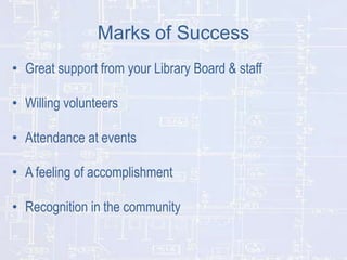 Marks of Success
• Great support from your Library Board & staff
• Willing volunteers
• Attendance at events
• A feeling of accomplishment

• Recognition in the community

 