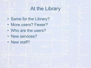 At the Library
•
•
•
•
•

Same for the Library?
More users? Fewer?
Who are the users?
New services?
New staff?

 