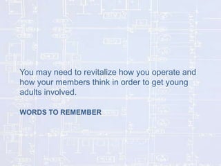 You may need to revitalize how you operate and
how your members think in order to get young
adults involved.
WORDS TO REMEMBER

 