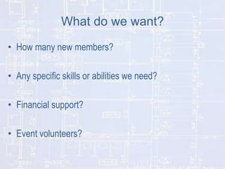 What do we want?
• How many new members?
• Any specific skills or abilities we need?
• Financial support?

• Event volunteers?

 