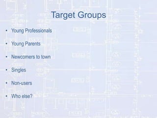 Target Groups
• Young Professionals
• Young Parents
• Newcomers to town
• Singles
• Non-users

• Who else?

 