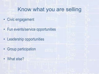 Know what you are selling
• Civic engagement
• Fun events/service opportunities
• Leadership opportunities
• Group participation

• What else?

 