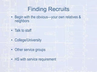 Finding Recruits
• Begin with the obvious—your own relatives &
neighbors
• Talk to staff

• College/University
• Other service groups
• HS with service requirement

 