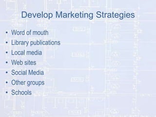 Develop Marketing Strategies
•
•
•
•
•
•
•

Word of mouth
Library publications
Local media
Web sites
Social Media
Other groups
Schools

 