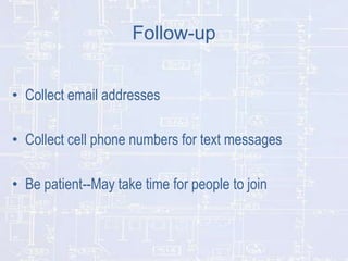 Follow-up
• Collect email addresses
• Collect cell phone numbers for text messages
• Be patient--May take time for people to join

 