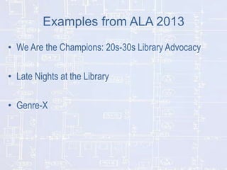 Examples from ALA 2013
• We Are the Champions: 20s-30s Library Advocacy
• Late Nights at the Library
• Genre-X

 