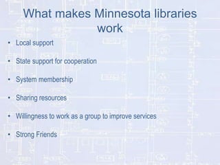 What makes Minnesota libraries
work
• Local support
• State support for cooperation
• System membership
• Sharing resources
• Willingness to work as a group to improve services

• Strong Friends

 