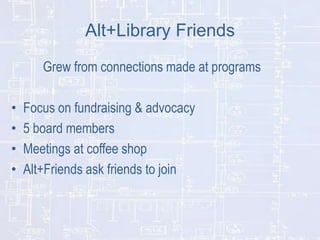 Alt+Library Friends
Grew from connections made at programs
•
•
•
•

Focus on fundraising & advocacy
5 board members
Meetings at coffee shop
Alt+Friends ask friends to join

 