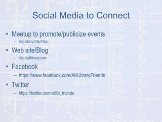 Social Media to Connect
• Meetup to promote/publicize events
– http://bit.ly/16pY0qb

• Web site/Blog
– http://altlibrary.com

• Facebook
– https://www.facebook.com/AltLibraryFriends

• Twitter
– https://twitter.com/altlib_friends

 