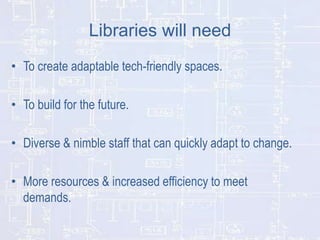 Libraries will need
• To create adaptable tech-friendly spaces.
• To build for the future.

• Diverse & nimble staff that ...