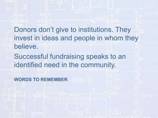 Donors don’t give to institutions. They
invest in ideas and people in whom they
believe.
Successful fundraising speaks to ...
