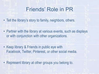 Friends’ Role in PR
• Tell the library’s story to family, neighbors, others.
• Partner with the library at various events,...