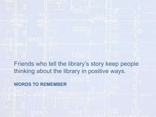 Friends who tell the library’s story keep people
thinking about the library in positive ways.
WORDS TO REMEMBER

 