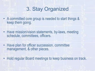 3. Stay Organized
• A committed core group is needed to start things &
keep them going.
• Have mission/vision statements, ...