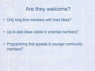 Are they welcome?
• Only long-time members with fixed ideas?
• Up-to-date ideas visible to potential members?
• Programmin...