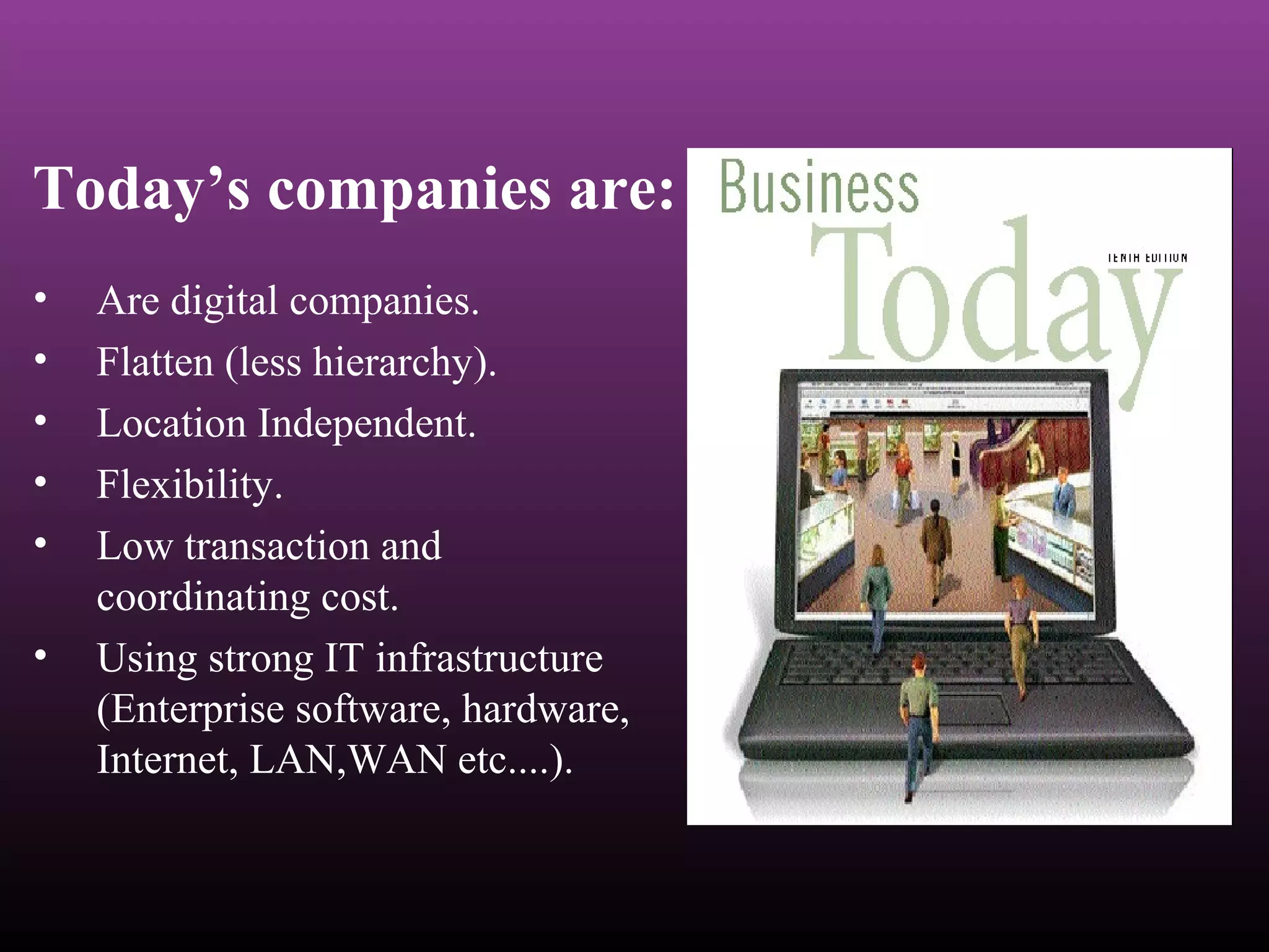 Today’s companies are:
• Are digital companies.
• Flatten (less hierarchy).
• Location Independent.
• Flexibility.
• Low transaction and
coordinating cost.
• Using strong IT infrastructure
(Enterprise software, hardware,
Internet, LAN,WAN etc....).
 