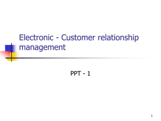 Electronic - Customer relationship
management
PPT - 1
1
 