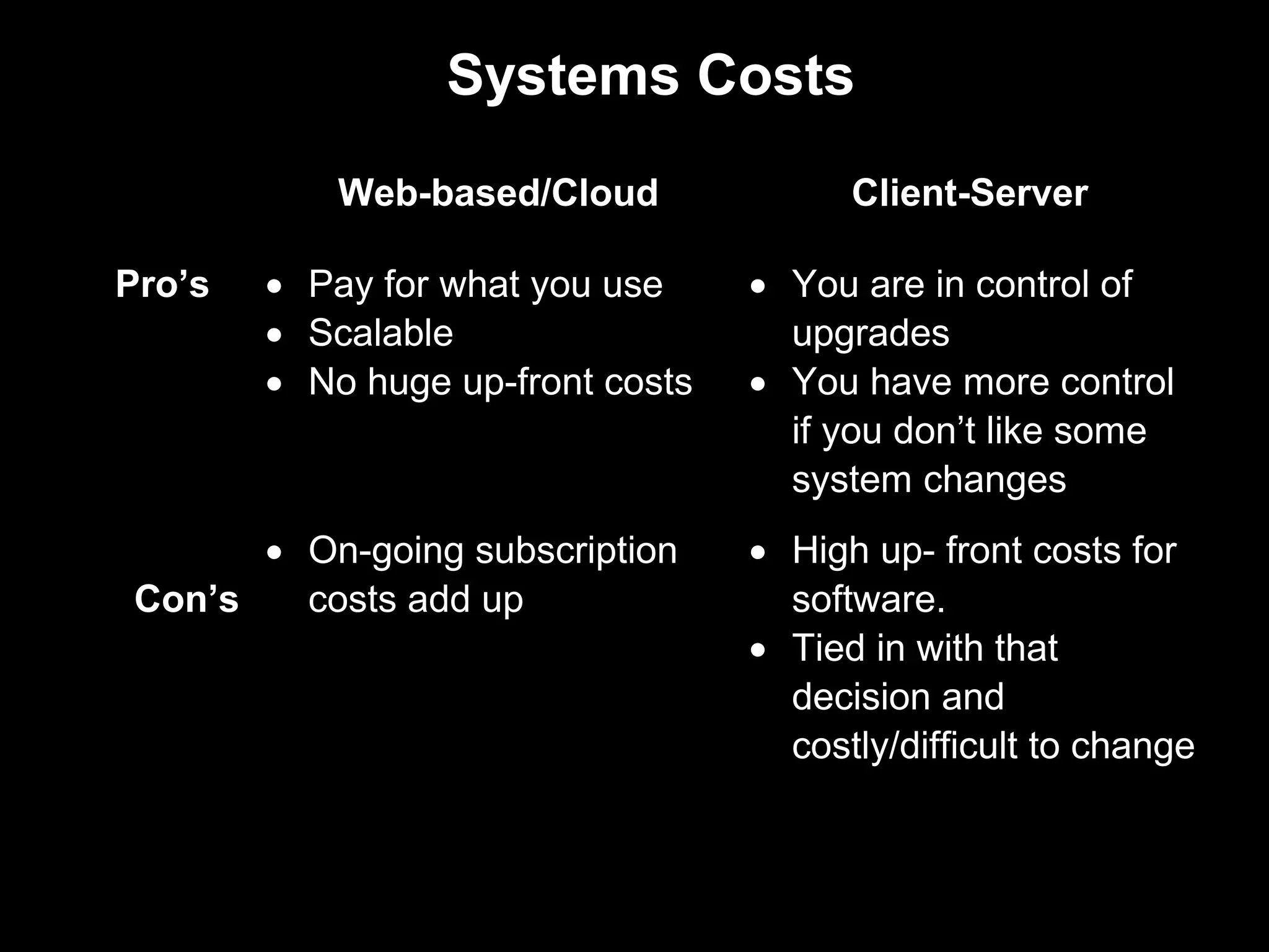 Systems Costs
            Web-based/Cloud              Client-Server

Pro’s   • Pay for what you use     • You are in control of
        • Scalable                   upgrades
        • No huge up-front costs   • You have more control
                                     if you don’t like some
                                     system changes
       • On-going subscription     • High up- front costs for
 Con’s   costs add up                software.
                                   • Tied in with that
                                     decision and
                                     costly/difficult to change
 