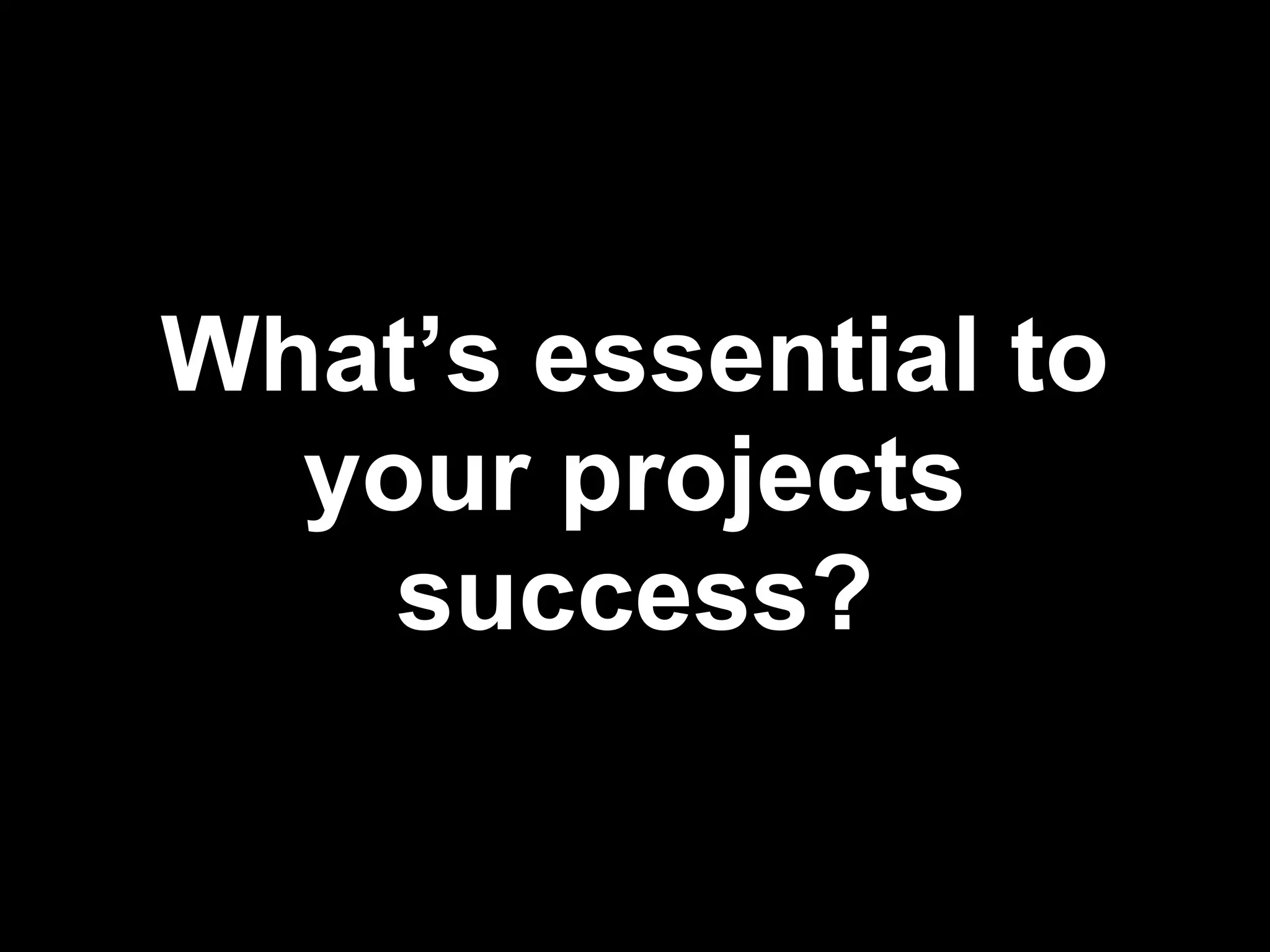 What’s essential to
  your projects
    success?
 