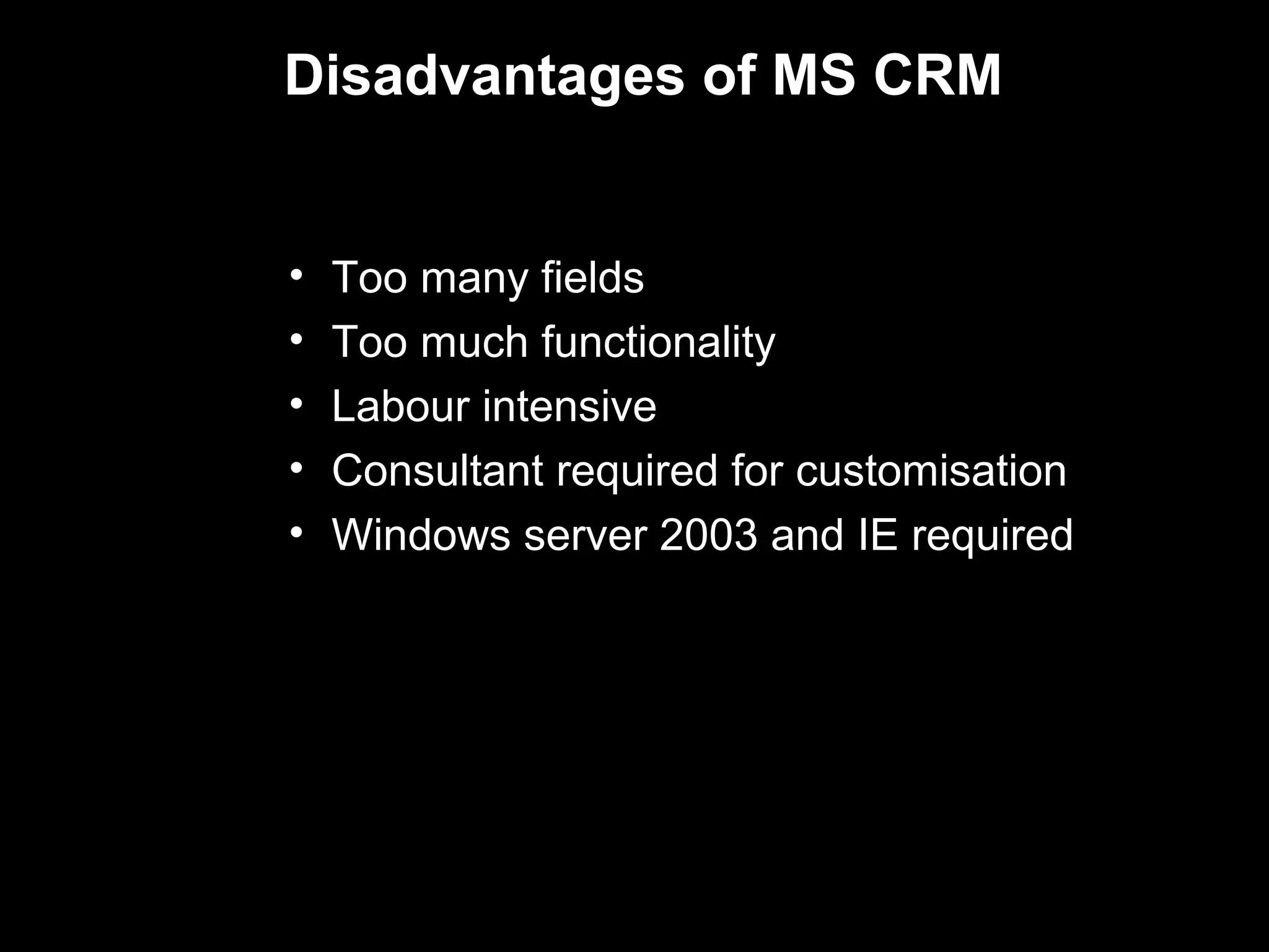 Disadvantages of MS CRM


•   Too many fields
•   Too much functionality
•   Labour intensive
•   Consultant required for customisation
•   Windows server 2003 and IE required
 