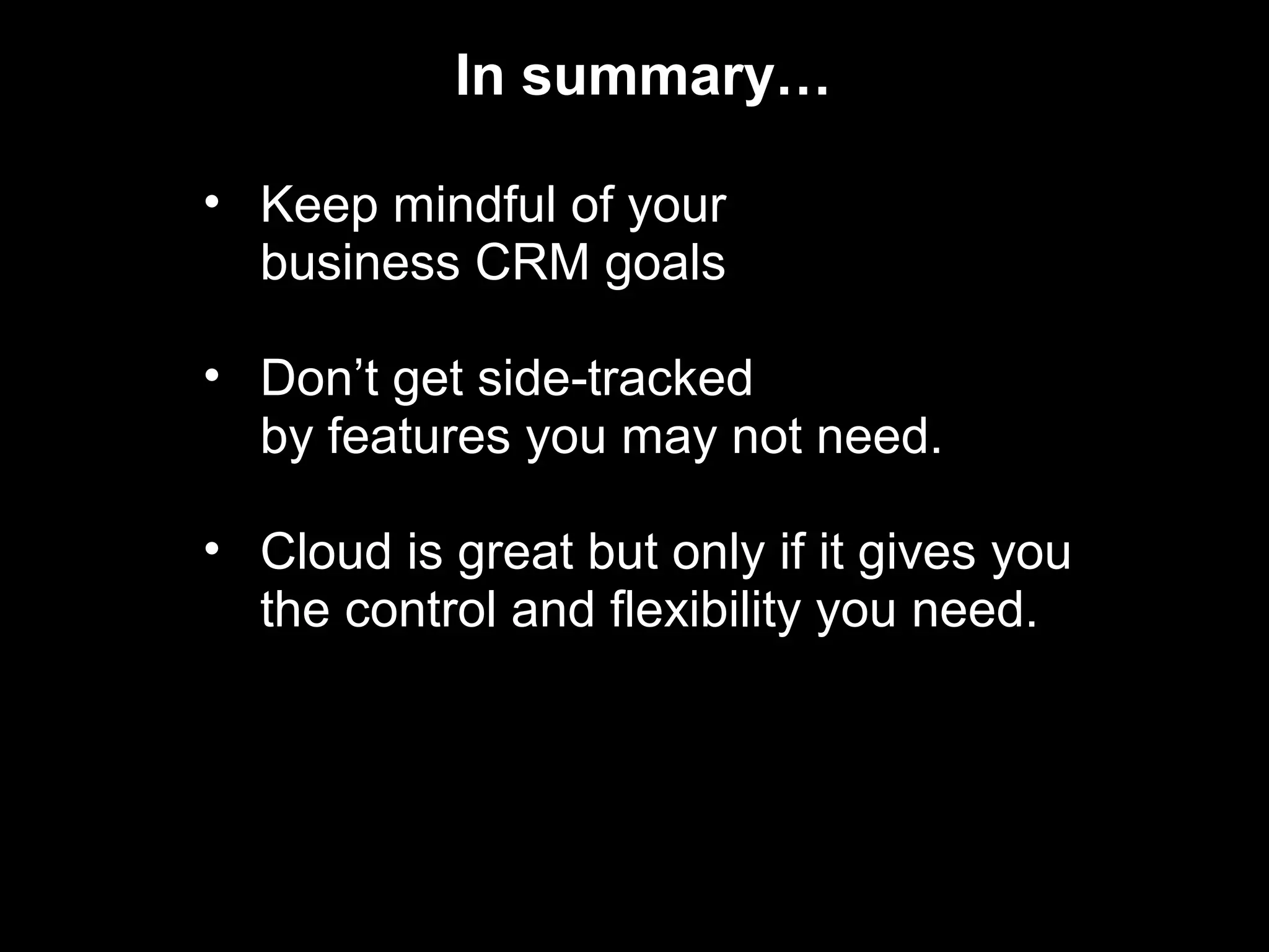 In summary…

• Keep mindful of your
  business CRM goals

• Don’t get side-tracked
  by features you may not need.

• Cloud is great but only if it gives you
  the control and flexibility you need.
 