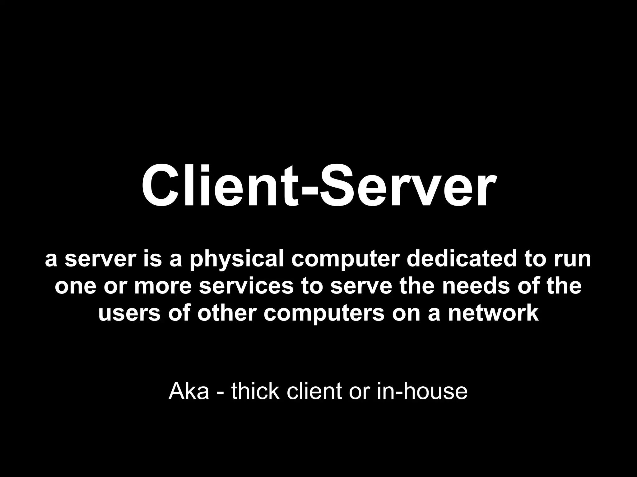 Client-Server
a server is a physical computer dedicated to run
 one or more services to serve the needs of the
     users of other computers on a network


          Aka - thick client or in-house
 