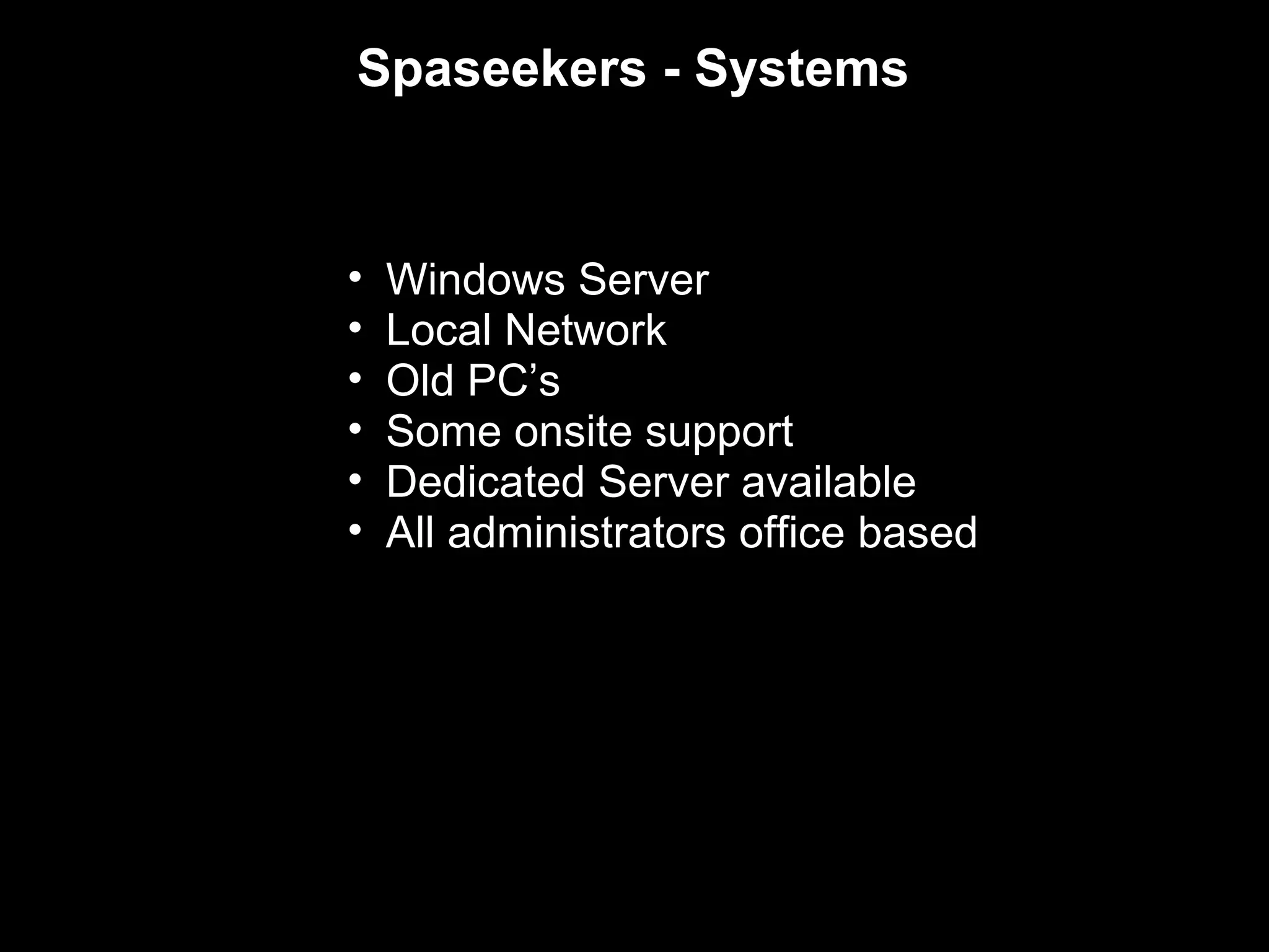 Spaseekers - Systems


•   Windows Server
•   Local Network
•   Old PC’s
•   Some onsite support
•   Dedicated Server available
•   All administrators office based
 