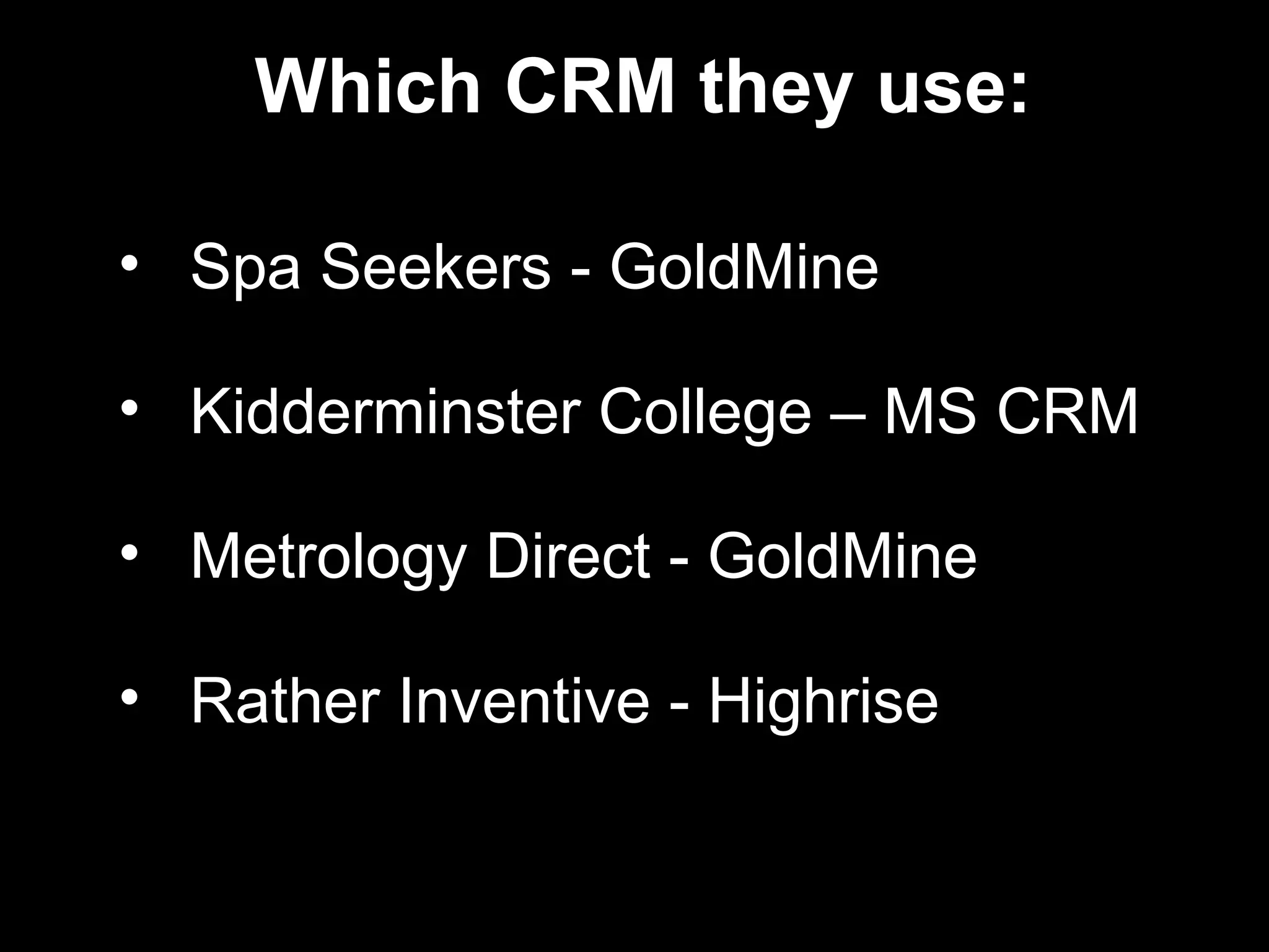Which CRM they use:

• Spa Seekers - GoldMine

• Kidderminster College – MS CRM

• Metrology Direct - GoldMine

• Rather Inventive - Highrise
 