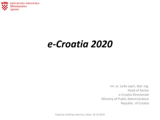e-Croatia 2020
mr. sc. Leda Lepri, dipl. ing.
Head of Sector
e-Croatia Directorate
Ministry of Public Administration
Republic of Croatia
Capacity building radionica, Zadar, 18.10.2016
 