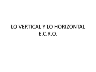 LO VERTICAL Y LO HORIZONTAL
E.C.R.O.
 