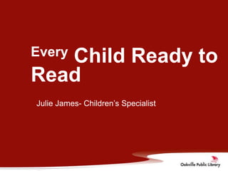 Every
   Child Ready to
Read
Julie James- Children’s Specialist
 