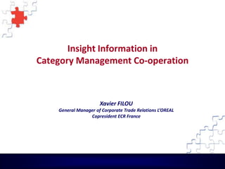 Insight Information in
Category Management Co-operation



                      Xavier FILOU
    General Manager of Corporate Trade Relations L’OREAL
                 Copresident ECR France
 