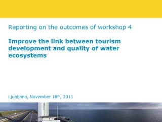 Reporting on the outcomes of workshop 4

Improve the link between tourism
development and quality of water
ecosystems




Ljubljana, November 18th, 2011



                                 Rijkswaterstaat
1
 