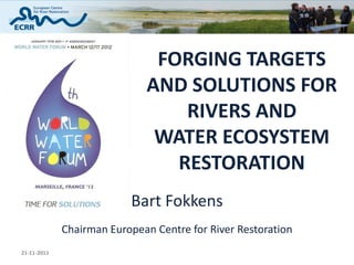 FORGING TARGETS
                             AND SOLUTIONS FOR
                                 RIVERS AND
                              WATER ECOSYSTEM
                                RESTORATION
                          Bart Fokkens
             Chairman European Centre for River Restoration
21-11-2011
 