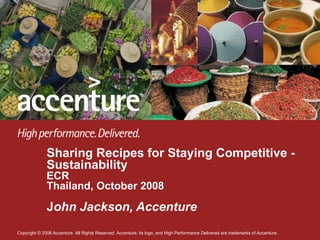Sharing Recipes for Staying Competitive - Sustainability ECR Thailand, October 2008 J ohn Jackson, Accenture 